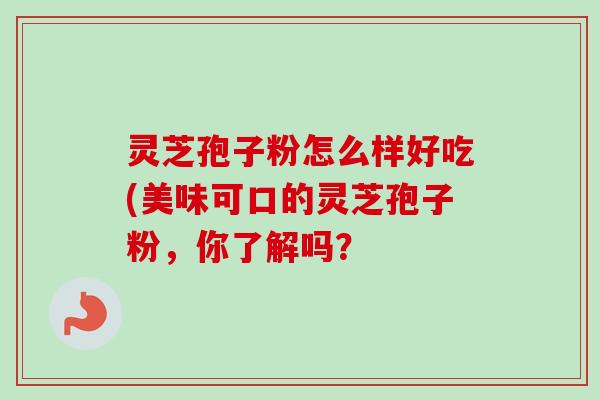灵芝孢子粉怎么样好吃(美味可口的灵芝孢子粉,你了解吗?-第1张图片-卓越灵芝孢子粉 灵芝孢子粉怎么样好吃(美味可口的灵芝孢子粉,你了解吗?-第1张图片-卓越灵芝孢子粉