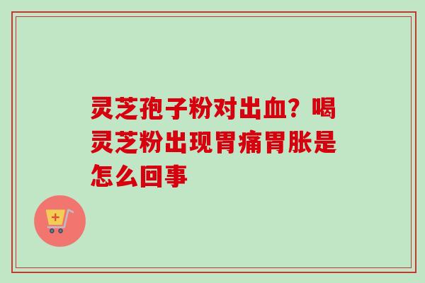 灵芝孢子粉对出血？喝灵芝粉出现胃痛胃胀是怎么回事-第1张图片-卓越灵芝孢子粉