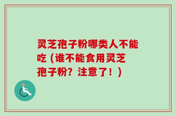 灵芝孢子粉哪类人不能吃 (谁不能食用灵芝孢子粉？注意了！)-第1张图片-卓越灵芝孢子粉