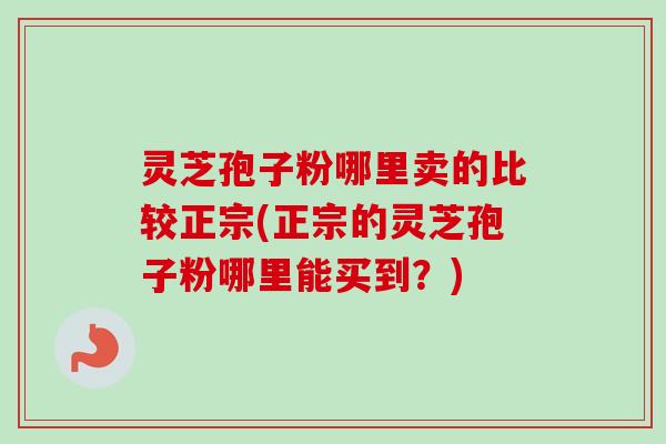 灵芝孢子粉哪里卖的比较正宗(正宗的灵芝孢子粉哪里能买到?)-第1张图片-卓越灵芝孢子粉 灵芝孢子粉哪里卖的比较正宗(正宗的灵芝孢子粉哪里能买到?)-第1张图片-卓越灵芝孢子粉