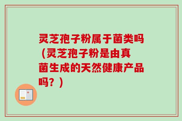 灵芝孢子粉属于菌类吗 (灵芝孢子粉是由真菌生成的天然健康产品吗？)-第1张图片-卓越灵芝孢子粉