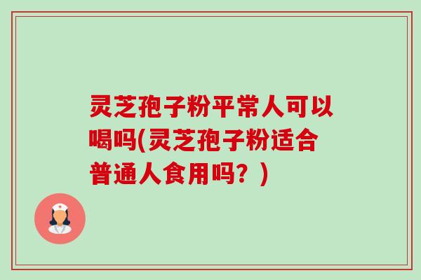 灵芝孢子粉平常人可以喝吗(灵芝孢子粉适合普通人食用吗?)-第1张图片-卓越灵芝孢子粉 灵芝孢子粉平常人可以喝吗(灵芝孢子粉适合普通人食用吗?)-第1张图片-卓越灵芝孢子粉