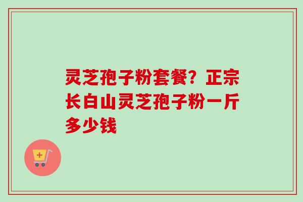 灵芝孢子粉套餐?正宗长白山灵芝孢子粉一斤多少钱-第1张图片-卓越灵芝孢子粉 灵芝孢子粉套餐?正宗长白山灵芝孢子粉一斤多少钱-第1张图片-卓越灵芝孢子粉