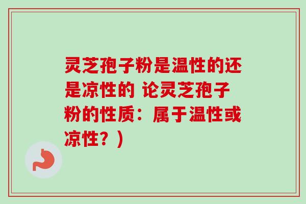 灵芝孢子粉是温性的还是凉性的 论灵芝孢子粉的性质:属于温性或凉性?)-第1张图片-卓越灵芝孢子粉 灵芝孢子粉是温性的还是凉性的 论灵芝孢子粉的性质:属于温性或凉性?)-第1张图片-卓越灵芝孢子粉