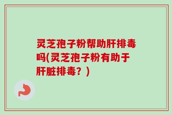 灵芝孢子粉帮助肝排毒吗(灵芝孢子粉有助于肝脏排毒?)-第1张图片-卓越灵芝孢子粉 灵芝孢子粉帮助肝排毒吗(灵芝孢子粉有助于肝脏排毒?)-第1张图片-卓越灵芝孢子粉