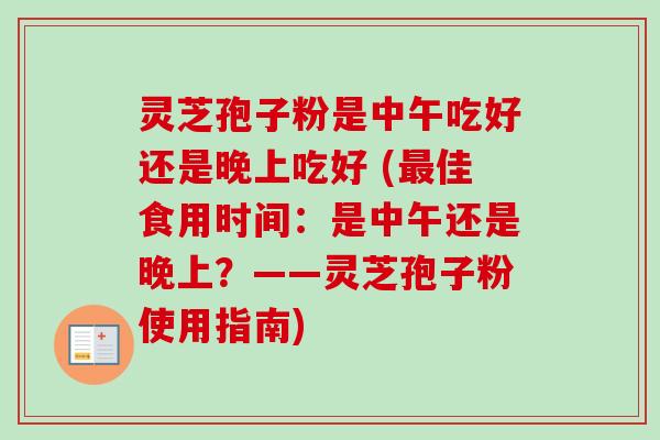 灵芝孢子粉是中午吃好还是晚上吃好 (最佳食用时间:是中午还是晚上?——灵芝孢子粉使用指南)-第1张图片-卓越灵芝孢子粉 灵芝孢子粉是中午吃好还是晚上吃好 (最佳食用时间:是中午还是晚上?——灵芝孢子粉使用指南)-第1张图片-卓越灵芝孢子粉
