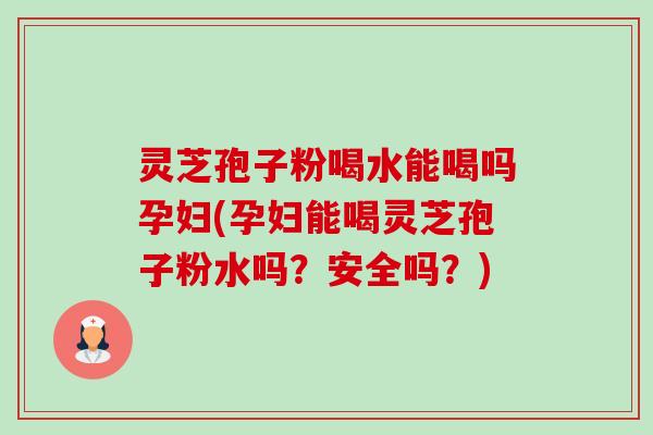 灵芝孢子粉喝水能喝吗孕妇(孕妇能喝灵芝孢子粉水吗?安全吗?)-第1张图片-卓越灵芝孢子粉 灵芝孢子粉喝水能喝吗孕妇(孕妇能喝灵芝孢子粉水吗?安全吗?)-第1张图片-卓越灵芝孢子粉