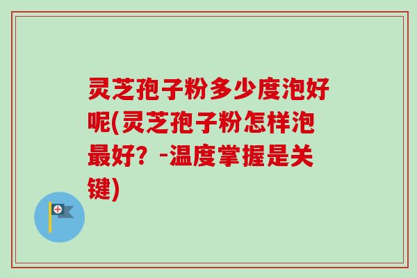 灵芝孢子粉多少度泡好呢(灵芝孢子粉怎样泡最好?-温度掌握是关键)-第1张图片-卓越灵芝孢子粉 灵芝孢子粉多少度泡好呢(灵芝孢子粉怎样泡最好?-温度掌握是关键)-第1张图片-卓越灵芝孢子粉