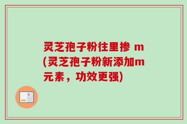 灵芝孢子粉往里掺 m(灵芝孢子粉新添加m元素，功效更强)-第1张图片-卓越灵芝孢子粉