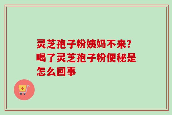 灵芝孢子粉姨妈不来?喝了灵芝孢子粉便秘是怎么回事-第1张图片-卓越灵芝孢子粉 灵芝孢子粉姨妈不来?喝了灵芝孢子粉便秘是怎么回事-第1张图片-卓越灵芝孢子粉