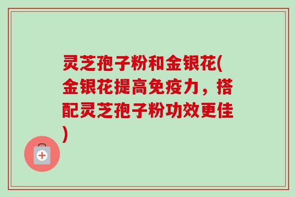灵芝孢子粉和金银花(金银花提高免疫力,搭配灵芝孢子粉功效更佳)-第1张图片-卓越灵芝孢子粉 灵芝孢子粉和金银花(金银花提高免疫力,搭配灵芝孢子粉功效更佳)-第1张图片-卓越灵芝孢子粉