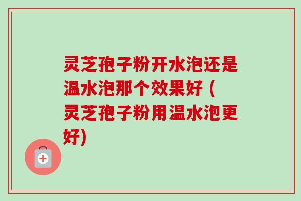 灵芝孢子粉开水泡还是温水泡那个效果好 (灵芝孢子粉用温水泡更好)-第1张图片-卓越灵芝孢子粉 灵芝孢子粉开水泡还是温水泡那个效果好 (灵芝孢子粉用温水泡更好)-第1张图片-卓越灵芝孢子粉