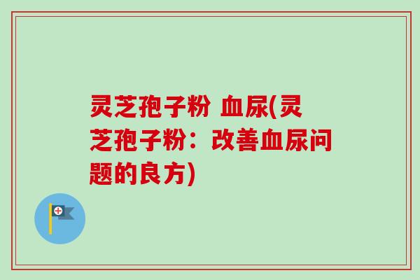 灵芝孢子粉 血尿(灵芝孢子粉:改善血尿问题的良方)-第1张图片-卓越灵芝孢子粉 灵芝孢子粉 血尿(灵芝孢子粉:改善血尿问题的良方)-第1张图片-卓越灵芝孢子粉