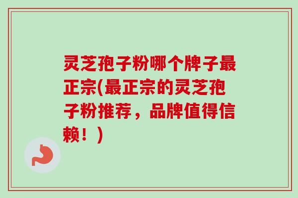 灵芝孢子粉哪个牌子最正宗(最正宗的灵芝孢子粉推荐，品牌值得信赖！)-第1张图片-卓越灵芝孢子粉