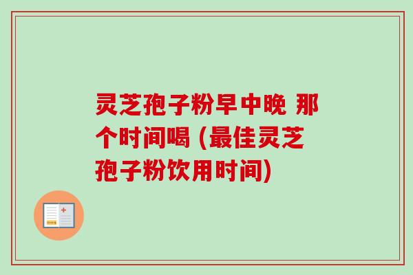 灵芝孢子粉早中晚 那个时间喝 (最佳灵芝孢子粉饮用时间)-第1张图片-卓越灵芝孢子粉 灵芝孢子粉早中晚 那个时间喝 (最佳灵芝孢子粉饮用时间)-第1张图片-卓越灵芝孢子粉