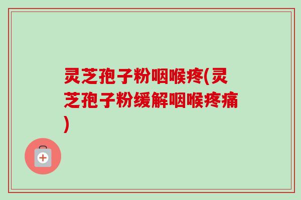灵芝孢子粉咽喉疼(灵芝孢子粉缓解咽喉疼痛)-第1张图片-卓越灵芝孢子粉