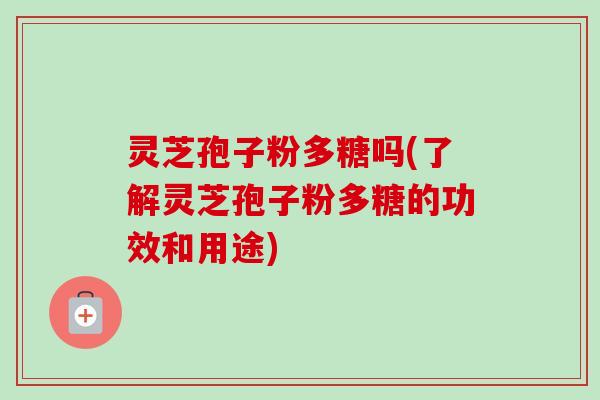 灵芝孢子粉多糖吗(了解灵芝孢子粉多糖的功效和用途)-第1张图片-卓越灵芝孢子粉