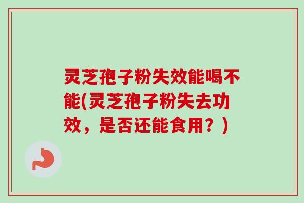 灵芝孢子粉失效能喝不能(灵芝孢子粉失去功效，是否还能食用？)-第1张图片-卓越灵芝孢子粉