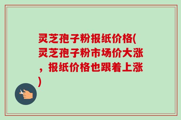 灵芝孢子粉报纸价格(灵芝孢子粉市场价大涨,报纸价格也跟着上涨)-第1张图片-卓越灵芝孢子粉 灵芝孢子粉报纸价格(灵芝孢子粉市场价大涨,报纸价格也跟着上涨)-第1张图片-卓越灵芝孢子粉