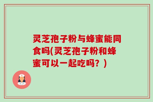 灵芝孢子粉与蜂蜜能同食吗(灵芝孢子粉和蜂蜜可以一起吃吗？)-第1张图片-卓越灵芝孢子粉