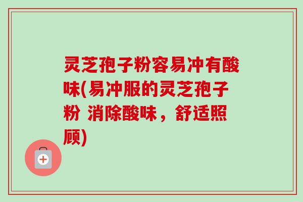 灵芝孢子粉容易冲有酸味(易冲服的灵芝孢子粉 消除酸味,舒适照顾)-第1张图片-卓越灵芝孢子粉 灵芝孢子粉容易冲有酸味(易冲服的灵芝孢子粉 消除酸味,舒适照顾)-第1张图片-卓越灵芝孢子粉