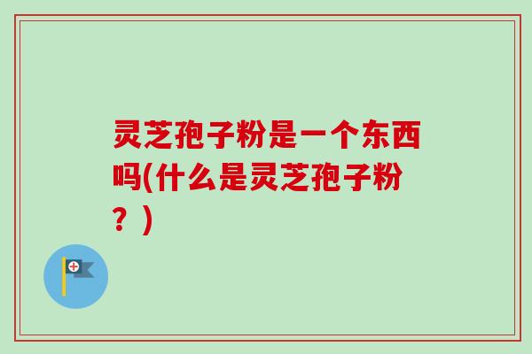 灵芝孢子粉是一个东西吗(什么是灵芝孢子粉?)-第1张图片-卓越灵芝孢子粉 灵芝孢子粉是一个东西吗(什么是灵芝孢子粉?)-第1张图片-卓越灵芝孢子粉