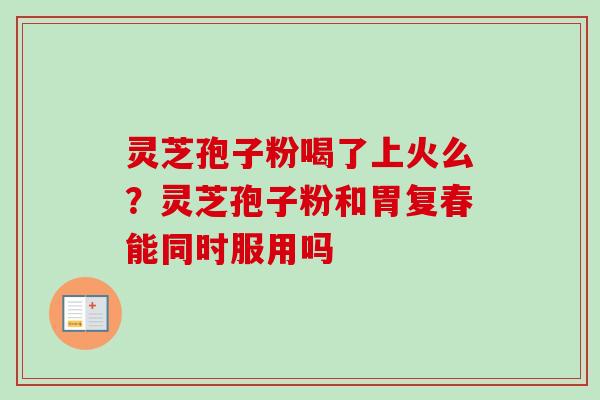灵芝孢子粉喝了上火么?灵芝孢子粉和胃复春能同时服用吗-第1张图片-卓越灵芝孢子粉 灵芝孢子粉喝了上火么?灵芝孢子粉和胃复春能同时服用吗-第1张图片-卓越灵芝孢子粉