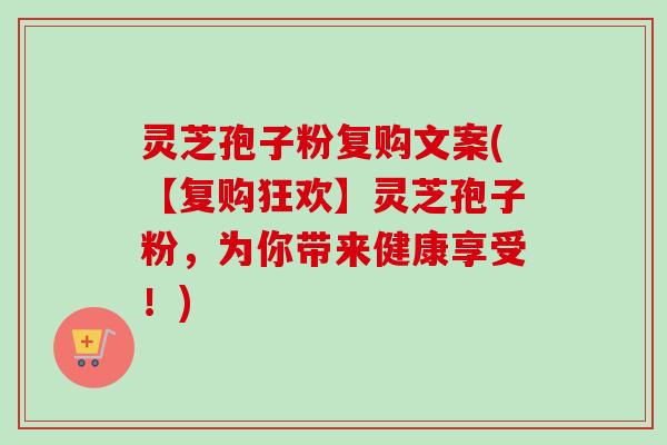 灵芝孢子粉复购文案(【复购狂欢】灵芝孢子粉,为你带来健康享受!)-第1张图片-卓越灵芝孢子粉 灵芝孢子粉复购文案(【复购狂欢】灵芝孢子粉,为你带来健康享受!)-第1张图片-卓越灵芝孢子粉