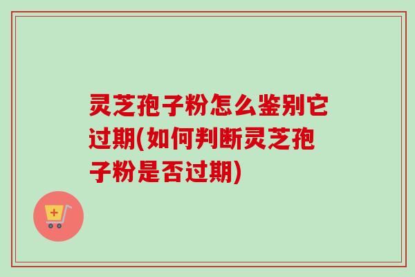 灵芝孢子粉怎么鉴别它过期(如何判断灵芝孢子粉是否过期)-第1张图片-卓越灵芝孢子粉 灵芝孢子粉怎么鉴别它过期(如何判断灵芝孢子粉是否过期)-第1张图片-卓越灵芝孢子粉