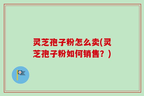 灵芝孢子粉怎么卖(灵芝孢子粉如何销售?)-第1张图片-卓越灵芝孢子粉 灵芝孢子粉怎么卖(灵芝孢子粉如何销售?)-第1张图片-卓越灵芝孢子粉
