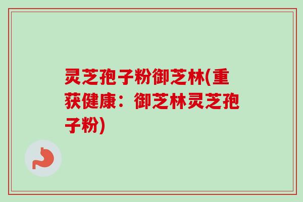 灵芝孢子粉御芝林(重获健康:御芝林灵芝孢子粉)-第1张图片-卓越灵芝孢子粉 灵芝孢子粉御芝林(重获健康:御芝林灵芝孢子粉)-第1张图片-卓越灵芝孢子粉