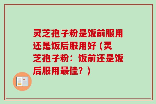 灵芝孢子粉是饭前服用还是饭后服用好 (灵芝孢子粉:饭前还是饭后服用最佳?)-第1张图片-卓越灵芝孢子粉 灵芝孢子粉是饭前服用还是饭后服用好 (灵芝孢子粉:饭前还是饭后服用最佳?)-第1张图片-卓越灵芝孢子粉