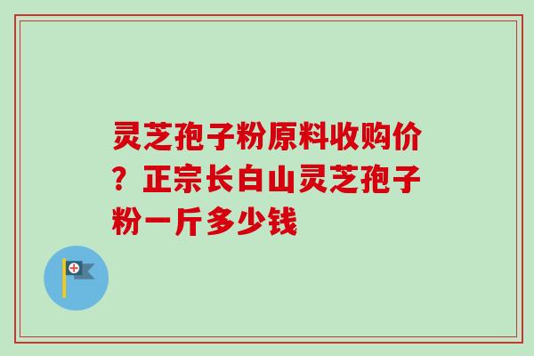 灵芝孢子粉原料收购价?正宗长白山灵芝孢子粉一斤多少钱-第1张图片-卓越灵芝孢子粉 灵芝孢子粉原料收购价?正宗长白山灵芝孢子粉一斤多少钱-第1张图片-卓越灵芝孢子粉