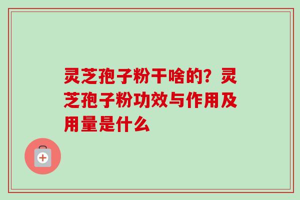灵芝孢子粉干啥的？灵芝孢子粉功效与作用及用量是什么-第1张图片-卓越灵芝孢子粉