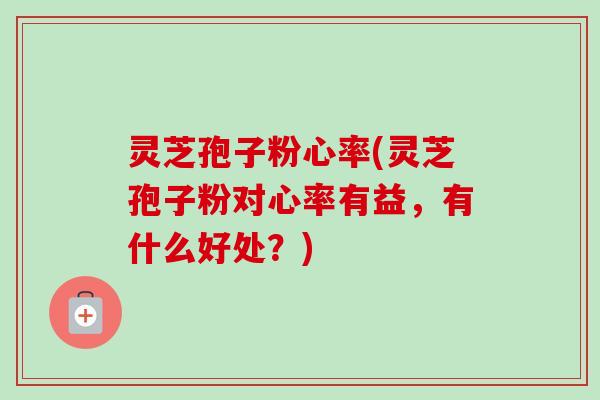 灵芝孢子粉心率(灵芝孢子粉对心率有益,有什么好处?)-第1张图片-卓越灵芝孢子粉 灵芝孢子粉心率(灵芝孢子粉对心率有益,有什么好处?)-第1张图片-卓越灵芝孢子粉