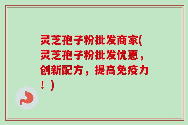灵芝孢子粉批发商家(灵芝孢子粉批发优惠，创新配方，提高免疫力！)-第1张图片-卓越灵芝孢子粉