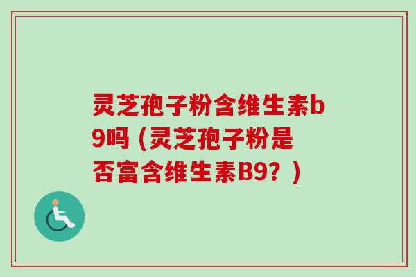 灵芝孢子粉含维生素b9吗 (灵芝孢子粉是否富含维生素B9?)-第1张图片-卓越灵芝孢子粉 灵芝孢子粉含维生素b9吗 (灵芝孢子粉是否富含维生素B9?)-第1张图片-卓越灵芝孢子粉