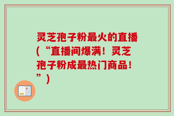 灵芝孢子粉最火的直播(“直播间爆满！灵芝孢子粉成最热门商品！”)-第1张图片-卓越灵芝孢子粉
