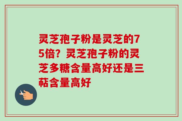灵芝孢子粉是灵芝的75倍?灵芝孢子粉的灵芝多糖含量高好还是三萜含量高好-第1张图片-卓越灵芝孢子粉 灵芝孢子粉是灵芝的75倍?灵芝孢子粉的灵芝多糖含量高好还是三萜含量高好-第1张图片-卓越灵芝孢子粉
