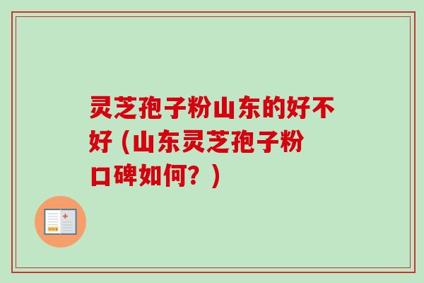 灵芝孢子粉山东的好不好 (山东灵芝孢子粉口碑如何?)-第1张图片-卓越灵芝孢子粉 灵芝孢子粉山东的好不好 (山东灵芝孢子粉口碑如何?)-第1张图片-卓越灵芝孢子粉