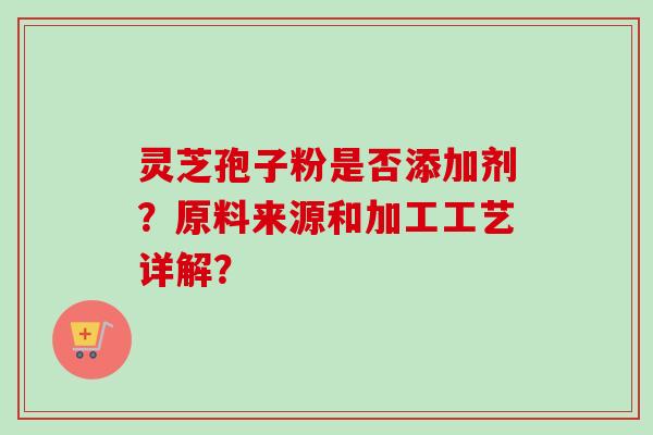 灵芝孢子粉是否添加剂？原料来源和加工工艺详解？-第1张图片-卓越灵芝孢子粉