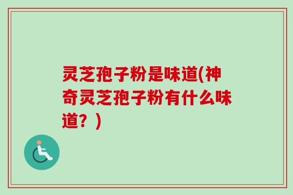 灵芝孢子粉是味道(神奇灵芝孢子粉有什么味道？)-第1张图片-卓越灵芝孢子粉