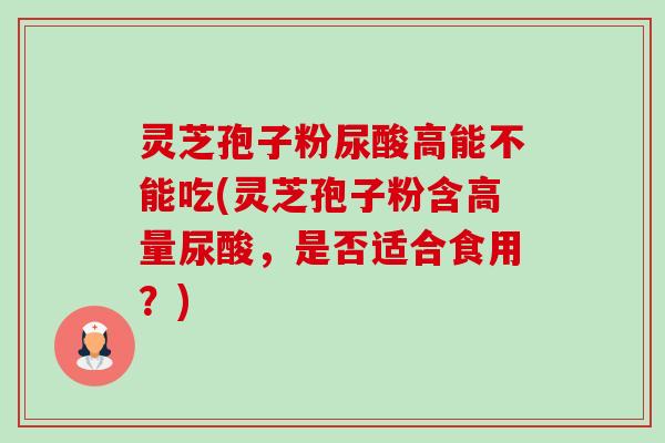 灵芝孢子粉尿酸高能不能吃(灵芝孢子粉含高量尿酸,是否适合食用?)-第1张图片-卓越灵芝孢子粉 灵芝孢子粉尿酸高能不能吃(灵芝孢子粉含高量尿酸,是否适合食用?)-第1张图片-卓越灵芝孢子粉