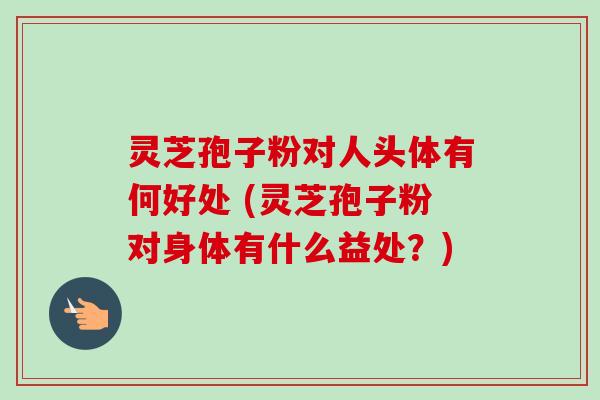 灵芝孢子粉对人头体有何好处 (灵芝孢子粉对身体有什么益处?)-第1张图片-卓越灵芝孢子粉 灵芝孢子粉对人头体有何好处 (灵芝孢子粉对身体有什么益处?)-第1张图片-卓越灵芝孢子粉
