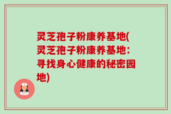 灵芝孢子粉康养基地(灵芝孢子粉康养基地：寻找身心健康的秘密园地)-第1张图片-卓越灵芝孢子粉