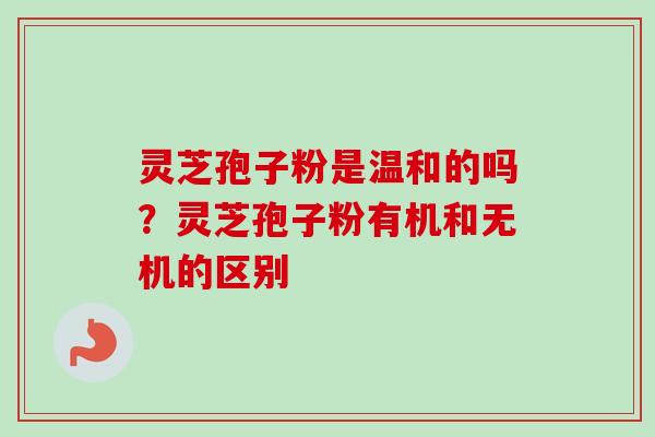 灵芝孢子粉是温和的吗?灵芝孢子粉有机和无机的区别-第1张图片-卓越灵芝孢子粉 灵芝孢子粉是温和的吗?灵芝孢子粉有机和无机的区别-第1张图片-卓越灵芝孢子粉