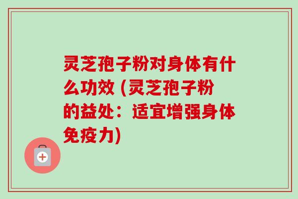 灵芝孢子粉对身体有什么功效 (灵芝孢子粉的益处:适宜增强身体免疫力)-第1张图片-卓越灵芝孢子粉 灵芝孢子粉对身体有什么功效 (灵芝孢子粉的益处:适宜增强身体免疫力)-第1张图片-卓越灵芝孢子粉