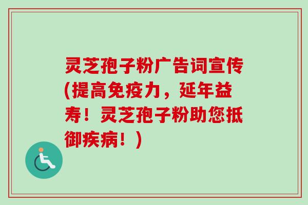灵芝孢子粉广告词宣传(提高免疫力,延年益寿!灵芝孢子粉助您抵御疾病!)-第1张图片-卓越灵芝孢子粉 灵芝孢子粉广告词宣传(提高免疫力,延年益寿!灵芝孢子粉助您抵御疾病!)-第1张图片-卓越灵芝孢子粉
