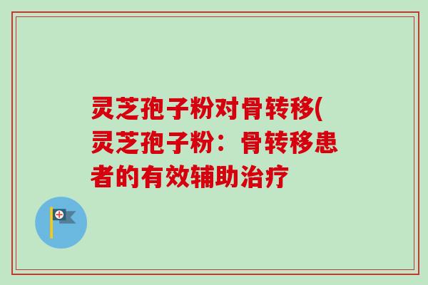 灵芝孢子粉对骨转移(灵芝孢子粉:骨转移患者的有效辅助治疗-第1张图片-卓越灵芝孢子粉 灵芝孢子粉对骨转移(灵芝孢子粉:骨转移患者的有效辅助治疗-第1张图片-卓越灵芝孢子粉