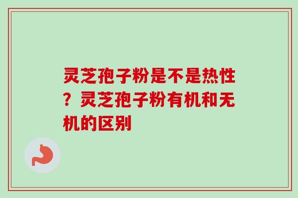 灵芝孢子粉是不是热性?灵芝孢子粉有机和无机的区别-第1张图片-卓越灵芝孢子粉 灵芝孢子粉是不是热性?灵芝孢子粉有机和无机的区别-第1张图片-卓越灵芝孢子粉